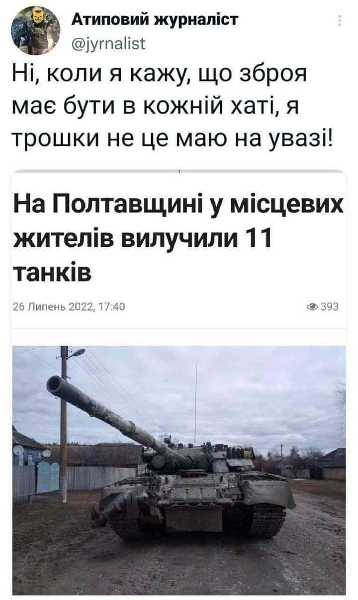 Атиповий журналіст @jyrnalist Ні, коли я кажу, що зброя має бути в кожній хаті, я трошки не це маю на увазі! На Полтавщині у місцевих жителів вилучили 11 танків 26 Липень 2022, 17:40 393