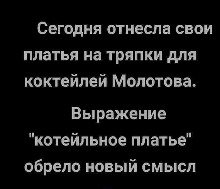 Сегодня отнесла свои платья на тряпки для коктейлей Молотова. Выражение "котейльное платье" обрело новый смысл