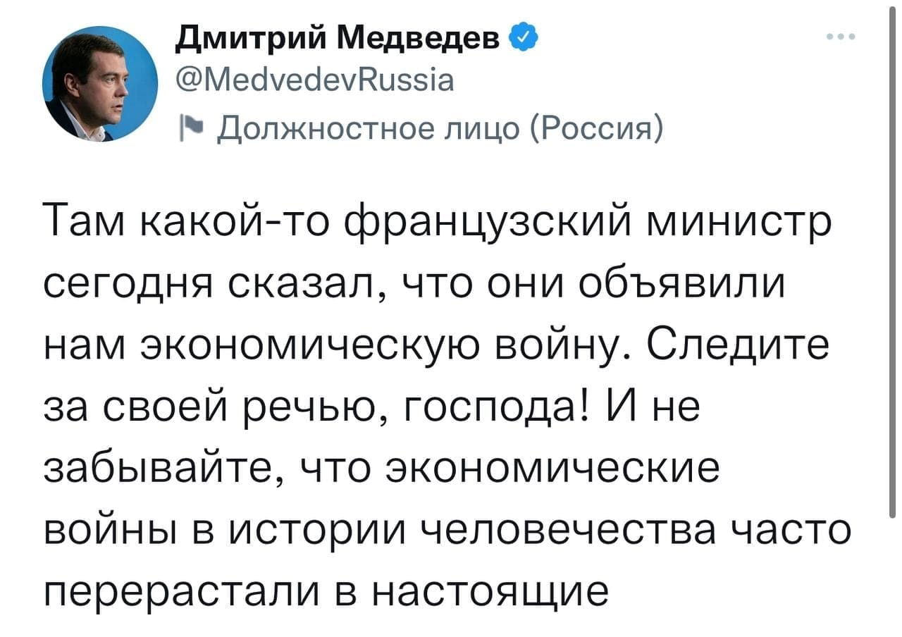 Дмитрий Медведев У @MedvedevRussia &bull; Должностное лицо (Россия) Там какой-то французский министр сегодня сказал, что они объявили нам экономическую войну. Следите за своей речью, господа! И не забывайте, что экономические войны в истории человечества часто перерастали в настоящие