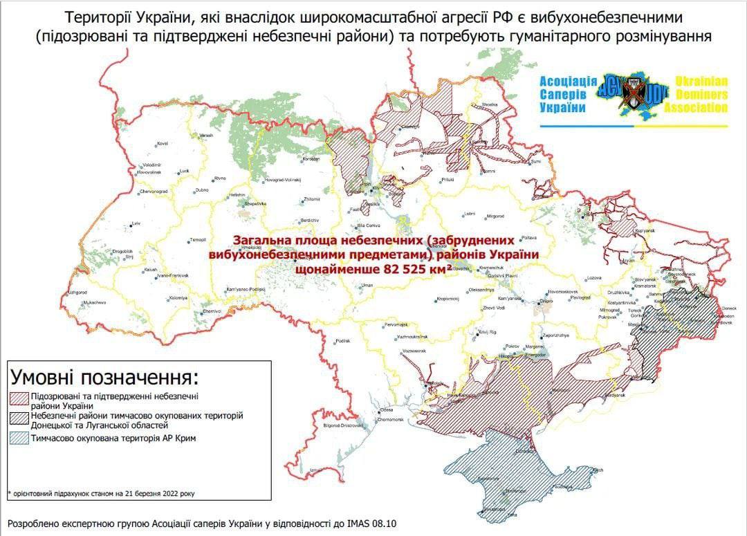 Території України, які внаслідок широкомасштабної агресії РФ є вибухонебезпечними (підозрювані та підтверджені небезпечні райони) та потребують гуманітарного розмінування Асоціація Саперів України Ukrainian Deminers ssociation Загальна площа небезпечних (забруднених &raquo;е вибухонебезпечними предметами) районів України щонайменше 82 525 км 2- Умовні позначення: &bull; Підозрювані та підтвердженні небезпечні райони України &bull; Небезпечні райони тимчасово окупованих територій Донецької та Луганської областей 2 Тимчасово окупована територія АР Крим &bull; орієнтовний підрахунок станом на 21 березня 2022 року Розроблено експертною групою Асоціації саперів України у відповідності до IMAS 08.10