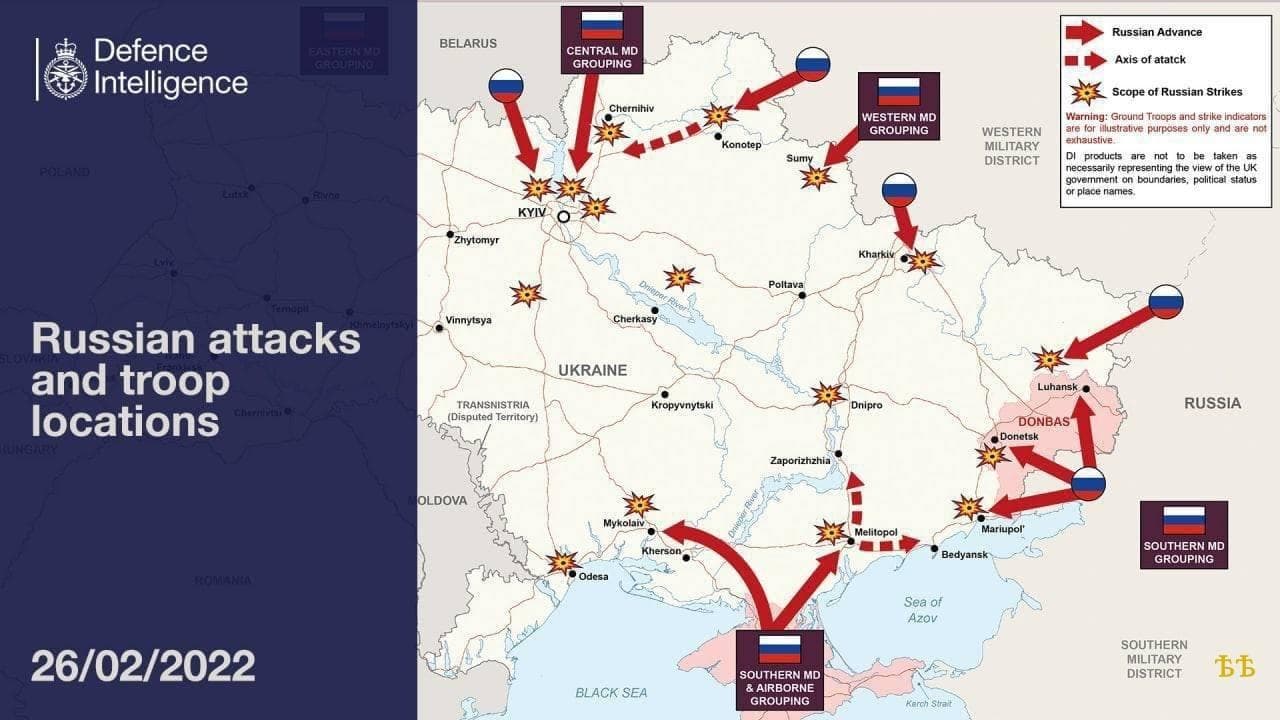 Defence Intelligence POLAND Russian attacks and troop locations charmita 26/02/2022 BELARUS CENTRAL MD GROUPING Chernihiv KYIVR Sum Poltava Zhytomyr Vinnytsya TRANSNISTRIA (Disputed Territory) OLDOVA E Cherkasy UKRAINE Kropyvnytski Mykolaiv Kherson Zaporizhzhia &bull; Odesa BLACK SEA SOUTHERN MD & AIRBORNE GROUPING WESTERN MD GROUPING Kharkiv WESTERN MILITARY DISTRICT Russian Advance Axis of atatck Scope of Russian Strikes Warning: Ground Troops and strike indicators are for illustrative purposes only and are not exhaustive. Di products are not to be taken as necessarily representing the view of the UK govemment on boundaries, palitical status or place names, Dnipro Melitopol Luhansk DONBAS Donetsk Mariupol' RUSSIA Bedyansk Sea of Azov Kerch Stra SOUTHERN MD GROUPING SOUTHERN MILITARY DISTRICTI БЪ