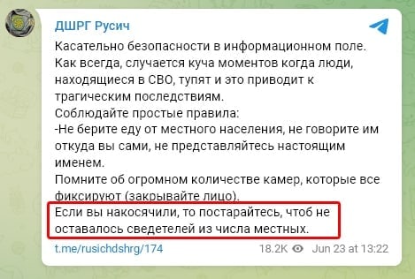 ДШРГ Русич Касательно безопасности в информационном поле. Как всегда, случается куча моментов когда люди, находящиеся в СВО, тупят и это приводит к трагическим последствиям. Соблюдайте простые правила: -Не берите еду от местного населения, не говорите им откуда вы сами, не представляйтесь настоящим именем. Помните об огромном количестве камер, которые все фиксируют (закрывайте лицо). Если вы накосячили, то постарайтесь, чтоб не оставалось сведетелей из числа местных. t.me/rusichdshrg/174 18.2K &bull; Jun 23 at 13:22