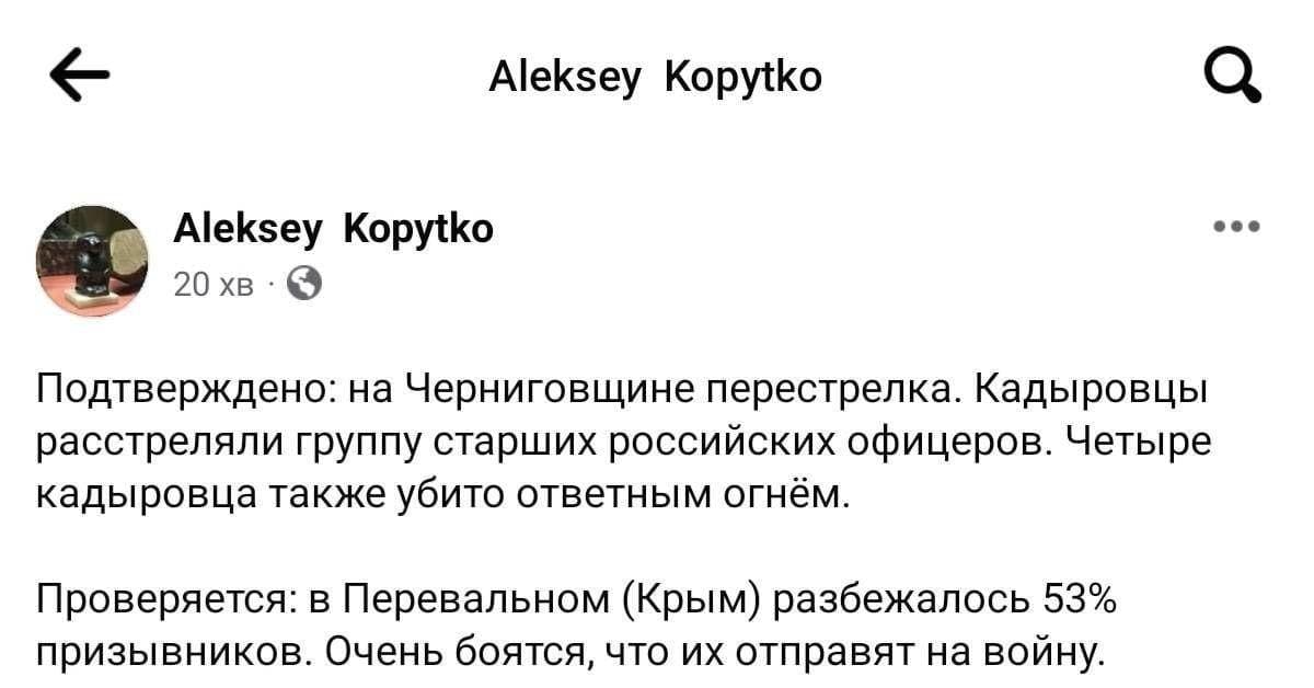 Aleksey Kopytko Aleksey Kopytko 20 xB &bull; Подтверждено: на Черниговщине перестрелка. Кадыровцы расстреляли группу старших российских офицеров. Четыре кадыровца также убито ответным огнём. Проверяется: в Перевальном (Крым) разбежалось 53% призывников. Очень боятся, что их отправят на войну.