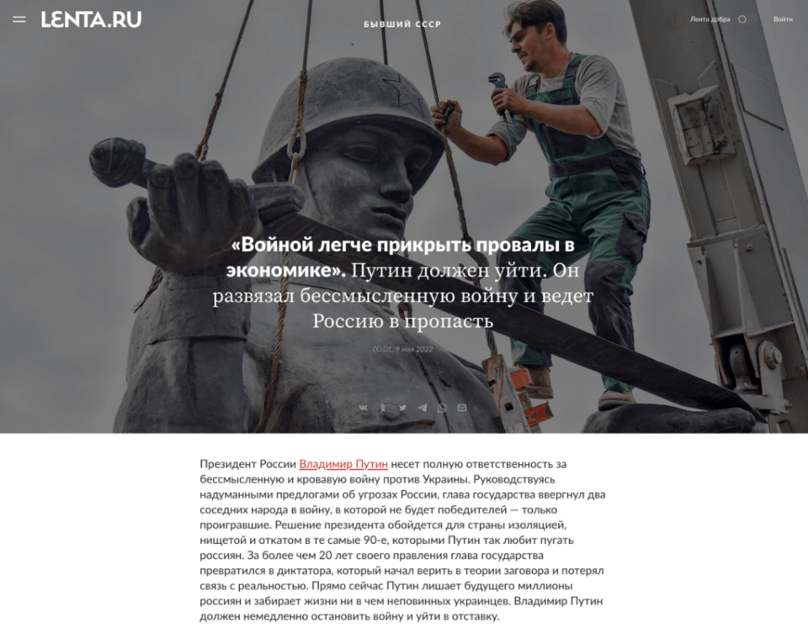 = LENTA.RU Лента добра Войти БЫВШИЙ СССР &laquo;Bornon nerye npuKpbITb npoBaAbI B экономике&raquo;. Путин должен уйти. Он развязал бессмысленную войну и ведет Россию в пропасть 00:01. 9 мая 2022 Президент России Владимир Путин несет полную ответственность за бессмысленную и кровавую войну против Украины. Руководствуясь надуманными предлогами об угрозах России, глава государства ввергнул два соседних народа в войну, в которой не будет победителей &mdash; только проигравшие. Решение президента обойдется для страны изоляцией, нищетой и откатом в те самые 90-е, которыми Путин так любит пугать россиян. За более чем 20 лет своего правления глава государства превратился в диктатора, который начал верить в теории заговора и потерял связь с реальностью. Прямо сейчас Путин лишает будущего миллионы россиян и забирает жизни ни в чем неповинных украинцев. Владимир Путин должен немедленно остановить войну и уйти в отставку.