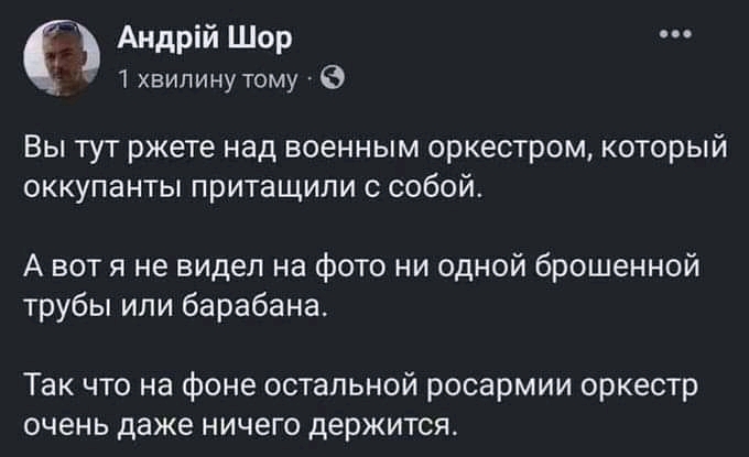 Андрій Шор 1 хвилину тому - &bull;.&bull; Вы тут ржете над военным оркестром, который оккупанты притащили с собой. А вот я не видел на фото ни одной брошенной трубы или барабана. Так что на фоне остальной росармии оркестр очень даже ничего держится.