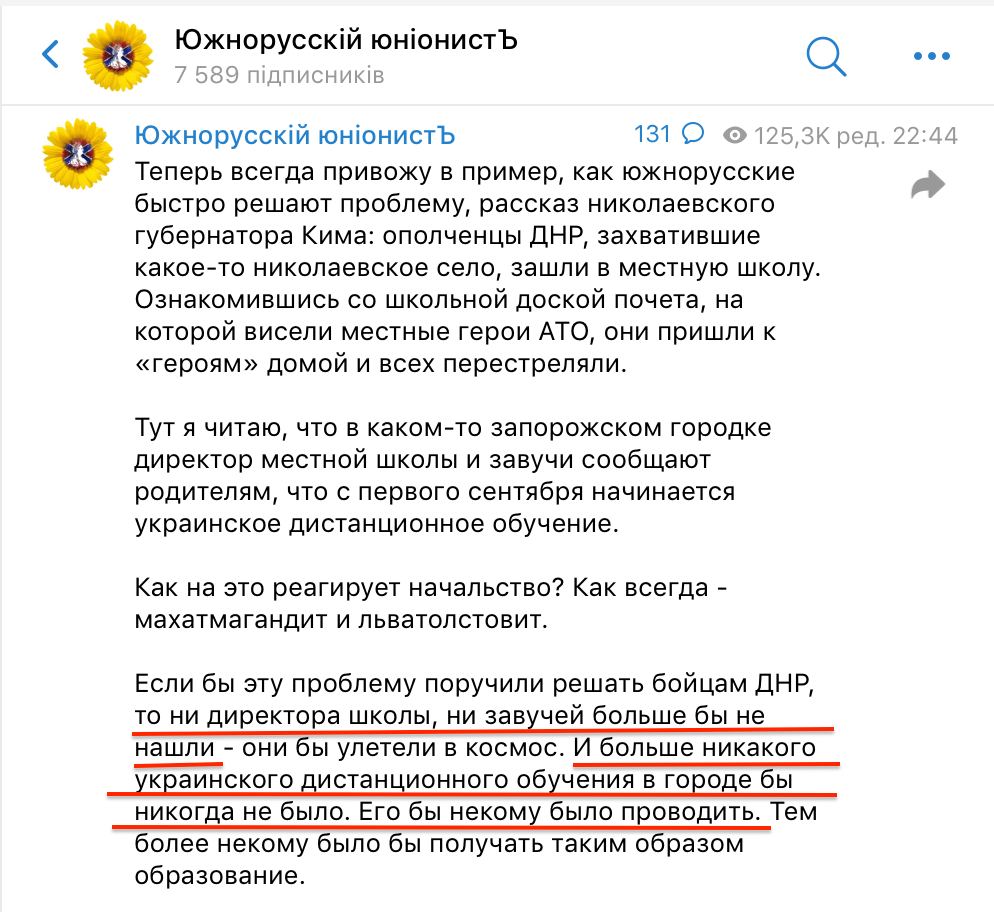 Южнорусскій юніонисть 7 589 підписників &bull;&bull;&bull; Южнорусскій юніонисть 131 0 &bull; 125,3K ред. 22:44 Теперь всегда привожу в пример, как южнорусские быстро решают проблему, рассказ николаевского губернатора Кима: ополченцы ДНР, захватившие какое-то николаевское село, зашли в местную школу. Ознакомившись со школьной доской почета, на которой висели местные герои АТО, они пришли к &laquo;героям&raquo; домой и всех перестреляли. Тут я читаю, что в каком-то запорожском городке директор местной школы и завучи сообщают родителям, что с первого сентября начинается украинское дистанционное обучение. Как на это реагирует начальство? Как всегда - махатмагандит и льватолстовит. Если бы эту проблему поручили решать бойцам ДНР, то ни директора школы, ни завучей больше бы не нашли - они бы улетели в космос. И больше никакого украинского дистанционного обучения в городе бы никогда не было. Его бы некому было проводить. Тем более некому было бы получать таким образом образование.