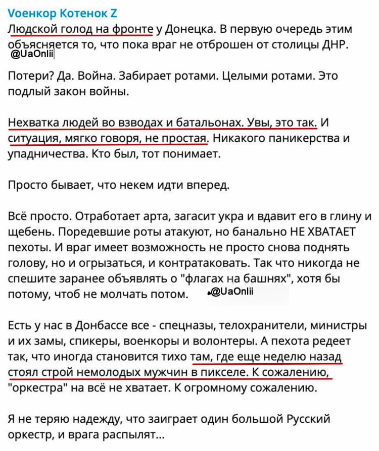 оенкор Котенок Z Людской голод на фронте у Донецка. В первую очередь этим объясняется то, что пока враг не отброшен от столицы ДНР. @UaOnliil Потери? Да. Война. Забирает ротами. Целыми ротами. Это подлый закон войны. Нехватка людей во взводах и батальонах. Увы, это так. И ситуация, мягко говоря, не простая. Никакого паникерства и упадничества. Кто был, тот понимает. Просто бывает, что некем идти вперед. Всё просто. Отработает арта, загасит укра и вдавит его в глину и щебень. Поредевшие роты атакуют, но банально НЕ ХВАТАЕТ пехоты. И враг имеет возможность не просто снова поднять голову, но и огрызаться, и контратаковать. Так что никогда не спешите заранее объявлять о "флагах на башнях", хотя бы потому, чтоб не молчать потом. &bull;@UaOnlii Есть у нас в Донбассе все - спецназы, телохранители, министры и их замы, спикеры, военкоры и волонтеры. А пехота редеет так, что иногда становится тихо там, где еще неделю назад стоял строй немолодых мужчин в пикселе. К сожалению, "оркестра" на всё не хватает. К огромному сожалению. Я не теряю надежду, что заиграет один большой Русский оркестр, и врага распылят...