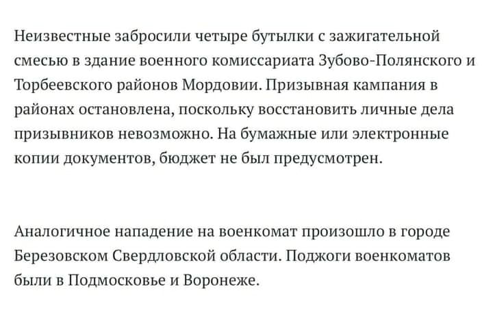 Неизвестные забросили четыре бутылки с зажигательной смесью в здание военного комиссариата Зубово-Полянского и Торбеевского районов Мордовии. Призывная кампания в районах остановлена, поскольку восстановить личные дела призывников невозможно. На бумажные или электронные копии документов, бюджет не был предусмотрен. Аналогичное нападение на военкомат произошло в городе Березовском Свердловской области. Поджоги военкоматов были в Подмосковье и Воронеже.
