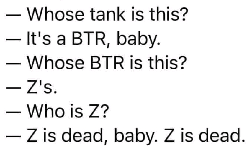 - Whose tank is this? &mdash; It's a BTR, baby. &mdash; Whose BTR is this? - Z's. &mdash; Who is Z? &mdash; Z is dead, baby. Z is dead.