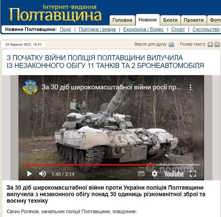 інтернет-видання Полтавщина Головна Новини Блоги Проекти Фото Новини Полтавщини: Події | Політика і влада | Економіка і бізнес | Спорт | Суспільство 25 березня 2022, 16:41| Версія для друку Розмір тексту З ПОЧАТКУ ВІЙНИ ПОЛІЦІЯ ПОЛТАВЩИНИ ВИЛУЧИЛА ІЗ НЕЗАКОННОГО ОБІГУ 11 ТАНКІВ ТА 2 БРОНЕАВТОМОБІЛЯ За 30 діб широкомасштабної війни росії пр... 1:40 / 2:14 &rarr; "Youtube E3 За 30 діб широкомасштабної війни проти України поліція Полтавщини вилучила з незаконного обігу понад 30 одиниць різноманітної зброї та воєнну техніку Євген Рогачов, начальник поліції Полтавщини, повідомив: